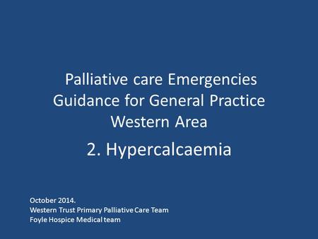 Palliative care Emergencies Guidance for General Practice Western Area 2. Hypercalcaemia October 2014. Western Trust Primary Palliative Care Team Foyle.