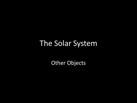 The Solar System Other Objects. Objects We know of the common objects that orbit in our system, planets and moons, but there are more objects out there:
