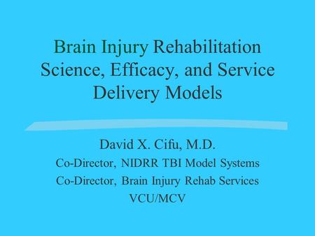 Brain Injury Rehabilitation Science, Efficacy, and Service Delivery Models David X. Cifu, M.D. Co-Director, NIDRR TBI Model Systems Co-Director, Brain.