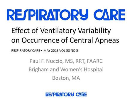Effect of Ventilatory Variability on Occurrence of Central Apneas RESPIRATORY CARE MAY 2013 VOL 58 NO 5 Paul F. Nuccio, MS, RRT, FAARC Brigham and Women’s.