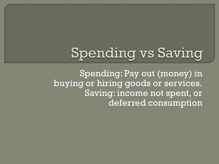 Spending: Pay out (money) in buying or hiring goods or services. Saving: income not spent, or deferred consumption.