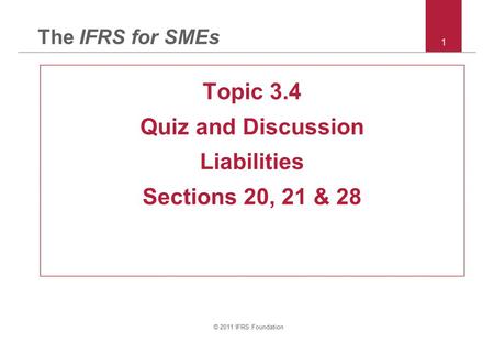 © 2011 IFRS Foundation 1 The IFRS for SMEs Topic 3.4 Quiz and Discussion Liabilities Sections 20, 21 & 28.