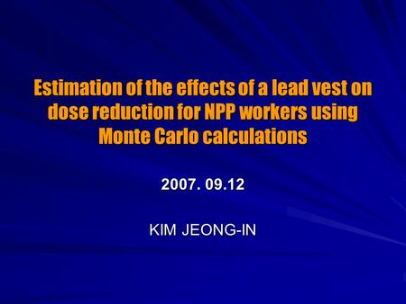 Estimation of the effects of a lead vest on dose reduction for NPP workers using Monte Carlo calculations 2007. 09.12 KIM JEONG-IN.