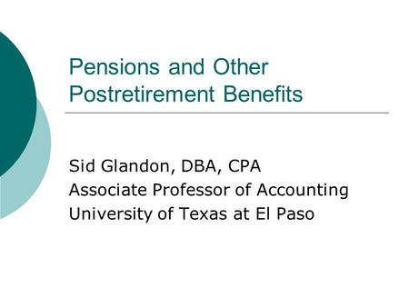 Pensions and Other Postretirement Benefits Sid Glandon, DBA, CPA Associate Professor of Accounting University of Texas at El Paso.