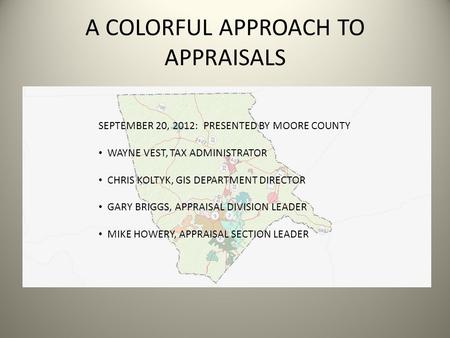 A COLORFUL APPROACH TO APPRAISALS SEPTEMBER 20, 2012: PRESENTED BY MOORE COUNTY WAYNE VEST, TAX ADMINISTRATOR CHRIS KOLTYK, GIS DEPARTMENT DIRECTOR GARY.