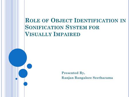 R OLE OF O BJECT I DENTIFICATION IN S ONIFICATION S YSTEM FOR V ISUALLY I MPAIRED Presented By, Ranjan Bangalore Seetharama.