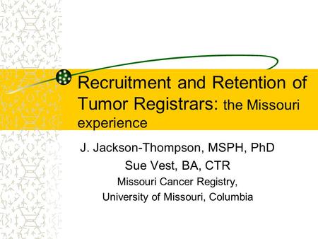 Recruitment and Retention of Tumor Registrars: the Missouri experience J. Jackson-Thompson, MSPH, PhD Sue Vest, BA, CTR Missouri Cancer Registry, University.