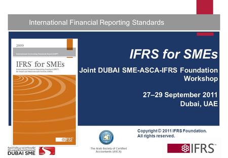 The Arab Society of Certified Accountants (ASCA) 1 International Financial Reporting Standards IFRS for SMEs Joint DUBAI SME-ASCA-IFRS Foundation Workshop.