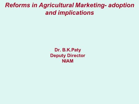 Reforms in Agricultural Marketing- adoption and implications Dr. B.K.Paty Deputy Director NIAM.