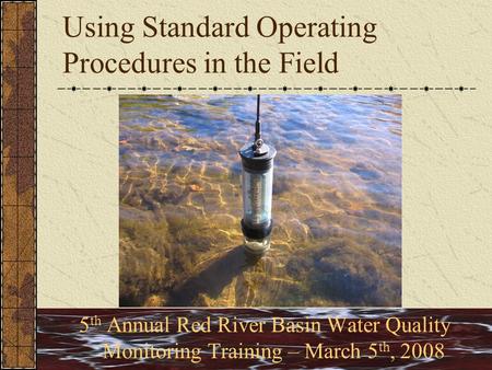 Using Standard Operating Procedures in the Field 5 th Annual Red River Basin Water Quality Monitoring Training – March 5 th, 2008.