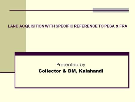 LAND ACQUISITION WITH SPECIFIC REFERENCE TO PESA & FRA Presented by Collector & DM, Kalahandi.