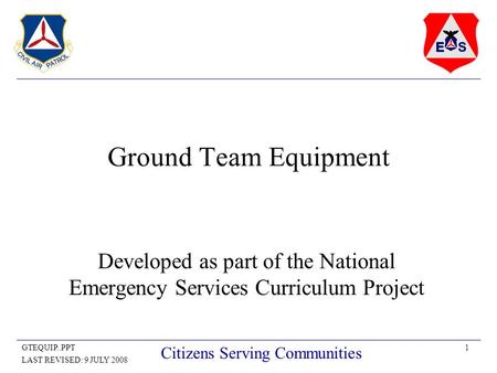 1GTEQUIP..PPT LAST REVISED: 9 JULY 2008 Citizens Serving Communities Ground Team Equipment Developed as part of the National Emergency Services Curriculum.