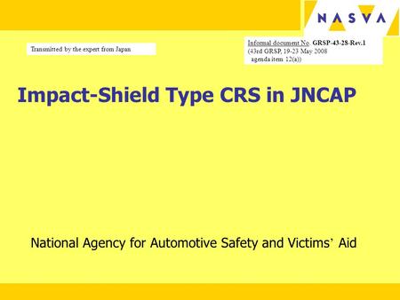 Impact-Shield Type CRS in JNCAP National Agency for Automotive Safety and Victims ’ Aid Informal document No. GRSP-43-28-Rev.1 (43rd GRSP, 19-23 May 2008.