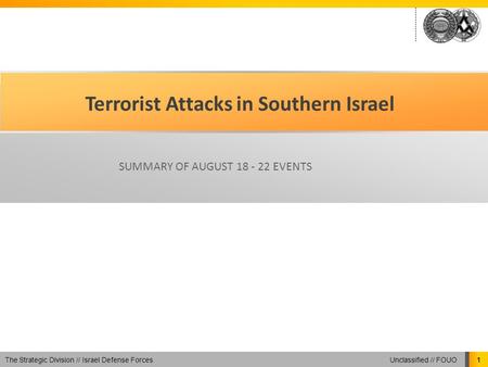 Unclassified // FOUO The Strategic Division // Israel Defense Forces 1 Terrorist Attacks in Southern Israel SUMMARY OF AUGUST 18 - 22 EVENTS.