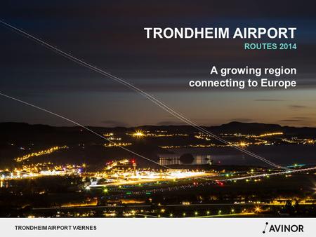 TRONDHEIM AIRPORT VÆRNES TRONDHEIM AIRPORT ROUTES 2014 A growing region connecting to Europe.