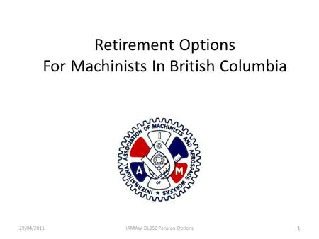 Retirement Options For Machinists In British Columbia 29/04/20111IAMAW DL250 Pension Options.