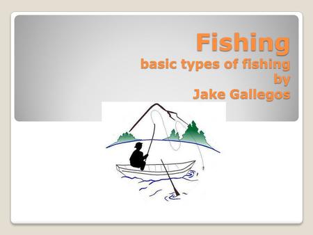 Fishing basic types of fishing by Jake Gallegos.  Fishing is a great past time, which requires a lot of patience and time. In this presentation I will.