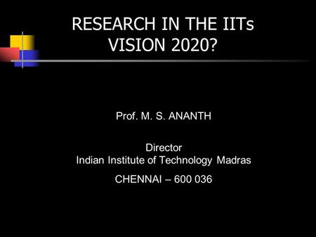 RESEARCH IN THE IITs VISION 2020? Prof. M. S. ANANTH Director Indian Institute of Technology Madras CHENNAI – 600 036.