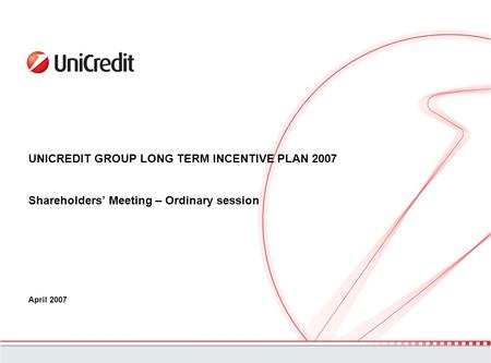 UNICREDIT GROUP LONG TERM INCENTIVE PLAN 2007 Shareholders’ Meeting – Ordinary session April 2007.