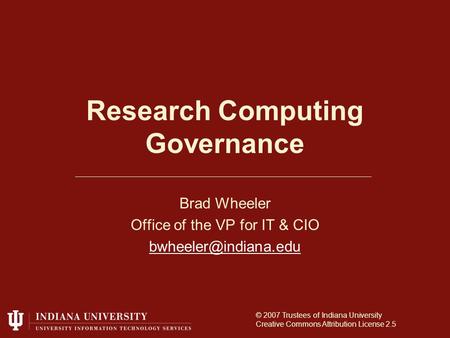 Research Computing Governance Brad Wheeler Office of the VP for IT & CIO © 2007 Trustees of Indiana University Creative Commons Attribution.
