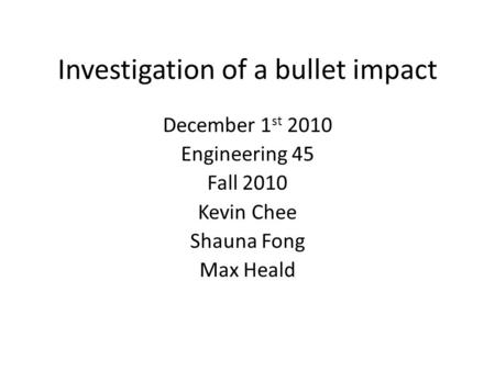 Investigation of a bullet impact December 1 st 2010 Engineering 45 Fall 2010 Kevin Chee Shauna Fong Max Heald.