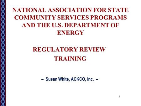 NATIONAL ASSOCIATION FOR STATE COMMUNITY SERVICES PROGRAMS AND THE U.S. DEPARTMENT OF ENERGY REGULATORY REVIEW TRAINING – Susan White, ACKCO, Inc. – 1.
