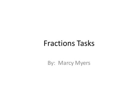 Fractions Tasks By: Marcy Myers.