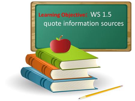 Learning Objective : WS 1.5 quote information sources.