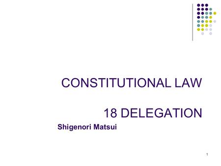 1 CONSTITUTIONAL LAW 18 DELEGATION Shigenori Matsui.