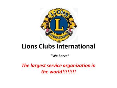 Lions Clubs International The largest service organization in the world!!!!!!!! “We Serve”