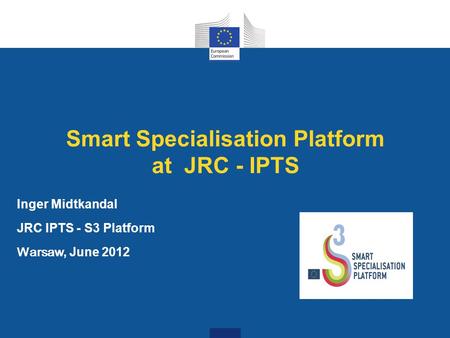 Smart Specialisation Platform at JRC - IPTS Inger Midtkandal JRC IPTS - S3 Platform Warsaw, June 2012.