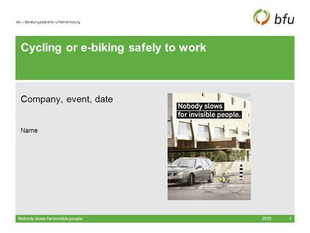 Bfu – Beratungsstelle für Unfallverhütung Cycling or e-biking safely to work Company, event, date Name 2015Nobody slows for invisible people1.