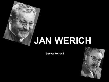 JAN WERICH Lucka Keilová. He was born on 6 th February 1905 in Prague. He was important film and stage actor and film screenwriter. He was studying at.