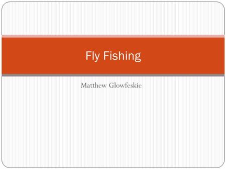 Matthew Glowfeskie Fly Fishing. What is Fly Fishing? -Fly fishing is an angling method in which an artificial fly is used to catch fish.