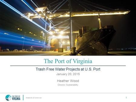1 1 The Port of Virginia Trash Free Water Projects at U.S. Port January 20, 2015 Heather Wood Director, Sustainability.