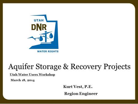 Aquifer Storage & Recovery Projects Utah Water Users Workshop March 18, 2014 Kurt Vest, P.E. Region Engineer.