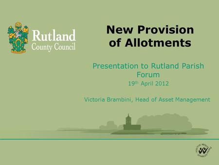New Provision of Allotments Presentation to Rutland Parish Forum 19 th April 2012 Victoria Brambini, Head of Asset Management.