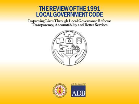 THE REVIEW OF THE 1991 LOCAL GOVERNMENT CODE Improving Lives Through Local Governance Reform: Transparency, Accountability and Better Services.