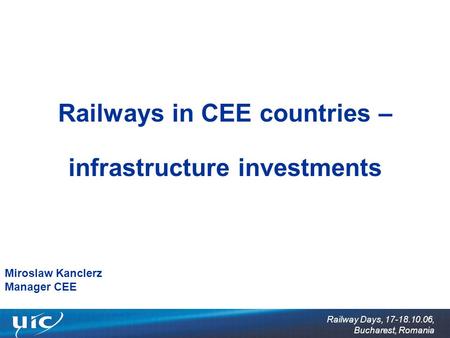 Railway Days, 17-18.10.06, Bucharest, Romania Railways in CEE countries – infrastructure investments Miroslaw Kanclerz Manager CEE.