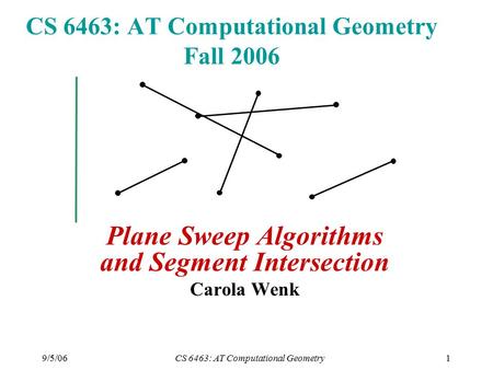 9/5/06CS 6463: AT Computational Geometry1 CS 6463: AT Computational Geometry Fall 2006 Plane Sweep Algorithms and Segment Intersection Carola Wenk.