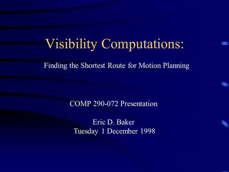 Visibility Computations: Finding the Shortest Route for Motion Planning COMP 290-072 Presentation Eric D. Baker Tuesday 1 December 1998.