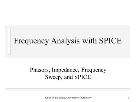 Kevin D. Donohue, University of Kentucky1 Frequency Analysis with SPICE Phasors, Impedance, Frequency Sweep, and SPICE.
