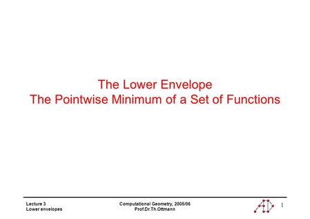Lecture 3 Lower envelopes Computational Geometry, 2005/06 Prof.Dr.Th.Ottmann 1 The Lower Envelope The Pointwise Minimum of a Set of Functions.