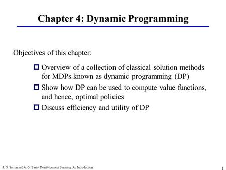 R. S. Sutton and A. G. Barto: Reinforcement Learning: An Introduction 1 Chapter 4: Dynamic Programming pOverview of a collection of classical solution.