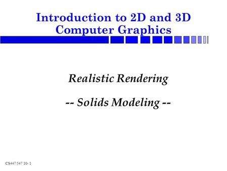 CS447/547 10- 1 Realistic Rendering -- Solids Modeling -- Introduction to 2D and 3D Computer Graphics.