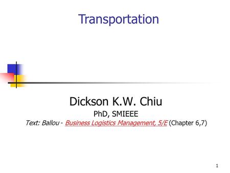 1 Dickson K.W. Chiu PhD, SMIEEE Text: Ballou - Business Logistics Management, 5/E (Chapter 6,7)Business Logistics Management, 5/E Transportation.