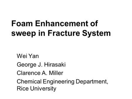 Foam Enhancement of sweep in Fracture System Wei Yan George J. Hirasaki Clarence A. Miller Chemical Engineering Department, Rice University.