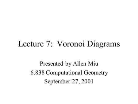 Lecture 7: Voronoi Diagrams Presented by Allen Miu 6.838 Computational Geometry September 27, 2001.
