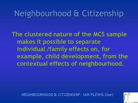 Neighbourhood & Citizenship The clustered nature of the MCS sample makes it possible to separate individual /family effects on, for example, child development,