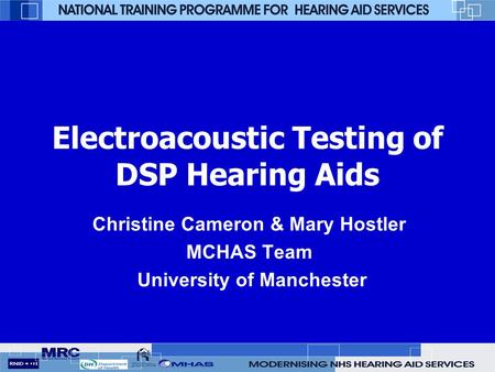 Electroacoustic Testing of DSP Hearing Aids Christine Cameron & Mary Hostler MCHAS Team University of Manchester.